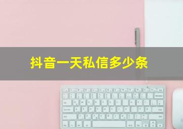 抖音一天私信多少条