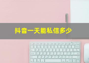 抖音一天能私信多少