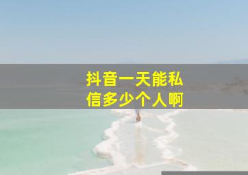 抖音一天能私信多少个人啊