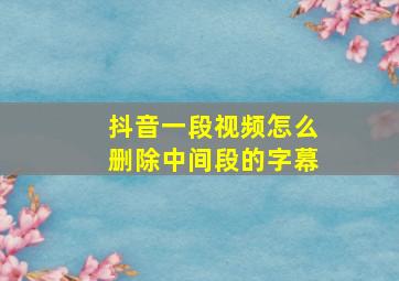 抖音一段视频怎么删除中间段的字幕