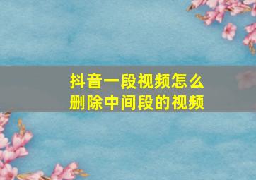 抖音一段视频怎么删除中间段的视频