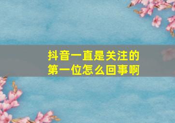 抖音一直是关注的第一位怎么回事啊