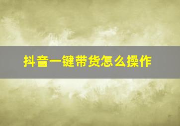 抖音一键带货怎么操作