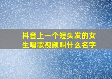 抖音上一个短头发的女生唱歌视频叫什么名字