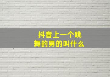 抖音上一个跳舞的男的叫什么