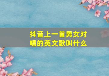 抖音上一首男女对唱的英文歌叫什么