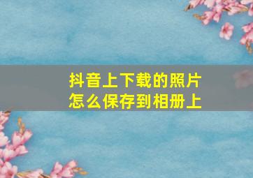 抖音上下载的照片怎么保存到相册上