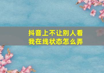 抖音上不让别人看我在线状态怎么弄