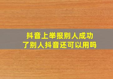 抖音上举报别人成功了别人抖音还可以用吗