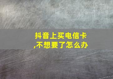 抖音上买电信卡,不想要了怎么办