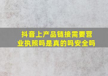 抖音上产品链接需要营业执照吗是真的吗安全吗