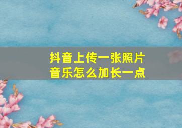 抖音上传一张照片音乐怎么加长一点