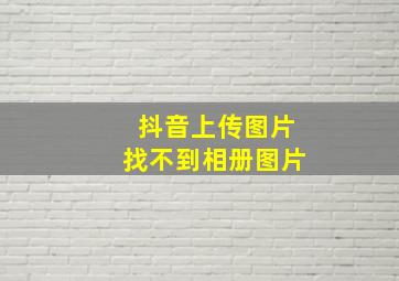 抖音上传图片找不到相册图片