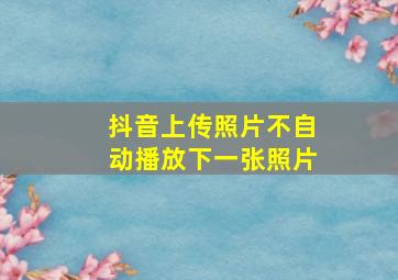 抖音上传照片不自动播放下一张照片