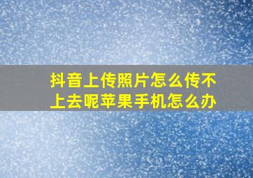 抖音上传照片怎么传不上去呢苹果手机怎么办