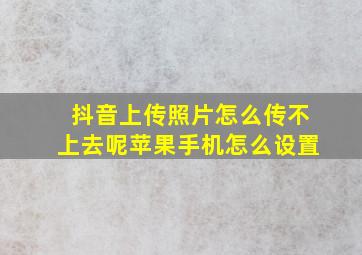 抖音上传照片怎么传不上去呢苹果手机怎么设置