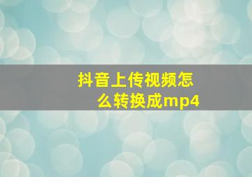 抖音上传视频怎么转换成mp4