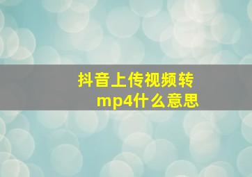 抖音上传视频转mp4什么意思