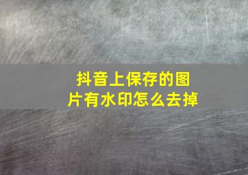 抖音上保存的图片有水印怎么去掉