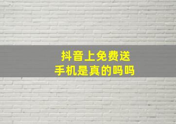 抖音上免费送手机是真的吗吗