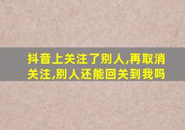 抖音上关注了别人,再取消关注,别人还能回关到我吗