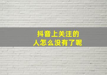 抖音上关注的人怎么没有了呢