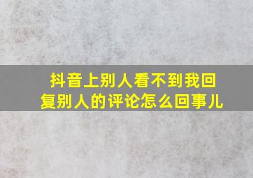 抖音上别人看不到我回复别人的评论怎么回事儿