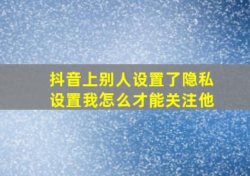 抖音上别人设置了隐私设置我怎么才能关注他