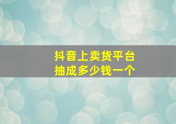 抖音上卖货平台抽成多少钱一个