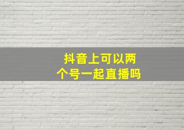 抖音上可以两个号一起直播吗