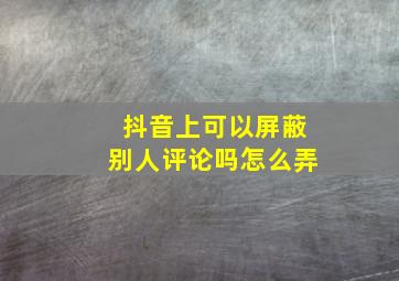 抖音上可以屏蔽别人评论吗怎么弄