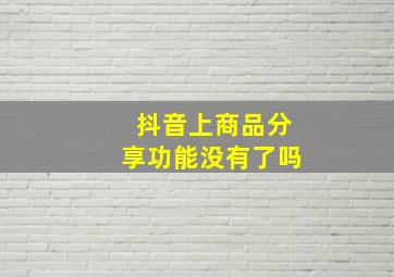 抖音上商品分享功能没有了吗