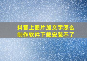 抖音上图片加文字怎么制作软件下载安装不了