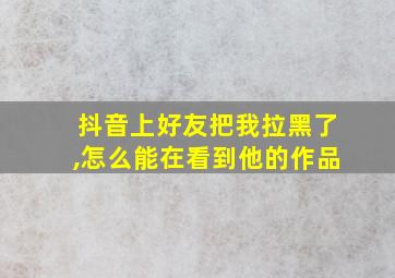 抖音上好友把我拉黑了,怎么能在看到他的作品