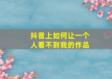 抖音上如何让一个人看不到我的作品