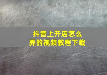 抖音上开店怎么弄的视频教程下载