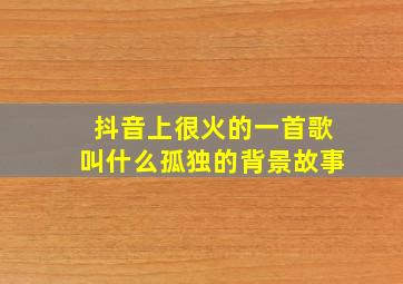 抖音上很火的一首歌叫什么孤独的背景故事