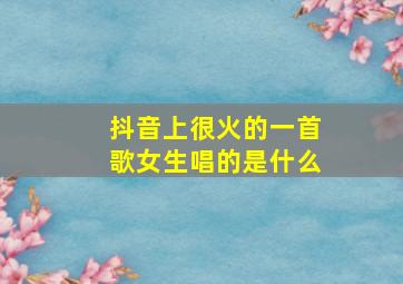 抖音上很火的一首歌女生唱的是什么