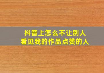 抖音上怎么不让别人看见我的作品点赞的人