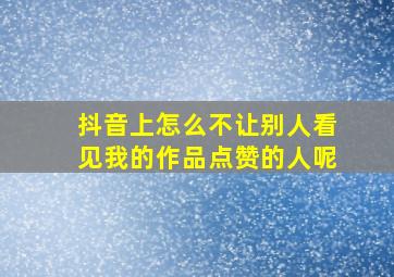 抖音上怎么不让别人看见我的作品点赞的人呢