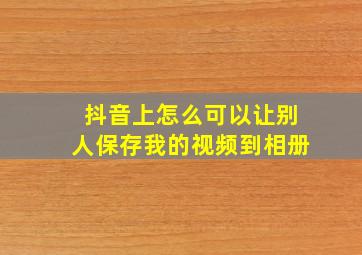 抖音上怎么可以让别人保存我的视频到相册