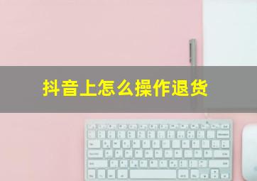 抖音上怎么操作退货