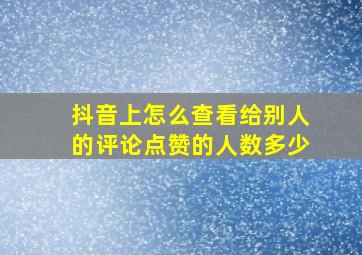 抖音上怎么查看给别人的评论点赞的人数多少