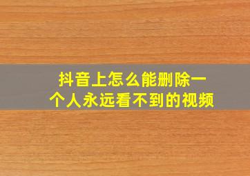 抖音上怎么能删除一个人永远看不到的视频