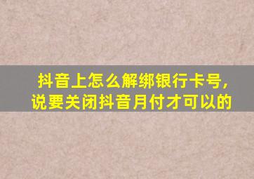 抖音上怎么解绑银行卡号,说要关闭抖音月付才可以的