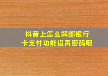 抖音上怎么解绑银行卡支付功能设置密码呢