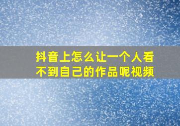 抖音上怎么让一个人看不到自己的作品呢视频