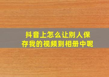 抖音上怎么让别人保存我的视频到相册中呢