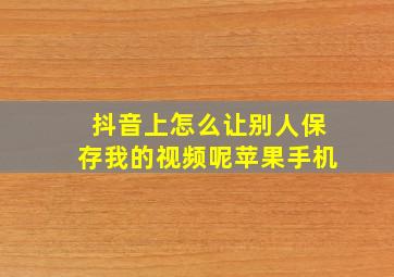 抖音上怎么让别人保存我的视频呢苹果手机