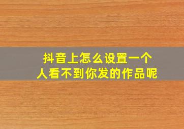 抖音上怎么设置一个人看不到你发的作品呢